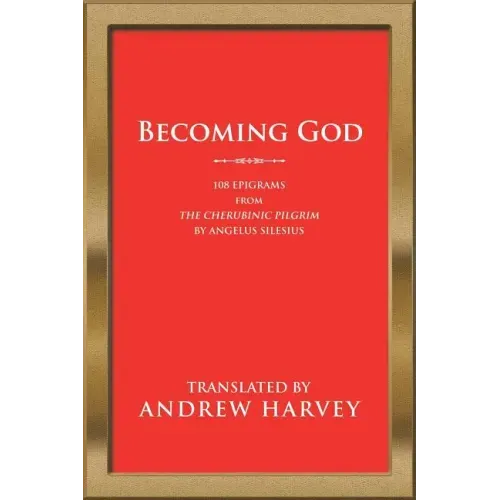 Becoming God: 108 Epigrams from the Cherubinic Pilgrim by Angelus Silesius