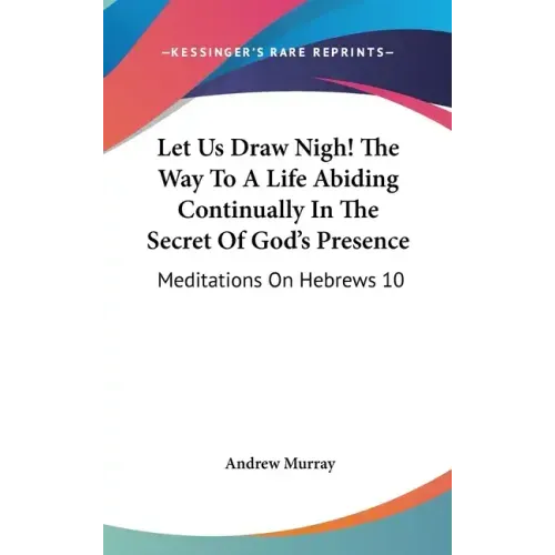 Let Us Draw Nigh! the Way to a Life Abiding Continually in the Secret of God's Presence: Meditations on Hebrews 10:19-25 (1895)