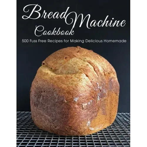 Bread Machine Cookbook: 500 Fuss Free Recipes for Making Delicious Homemade
