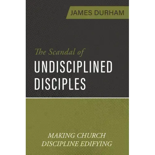 The Scandal of Undisciplined Disciples: Making Church Discipline Edifying