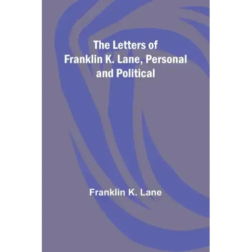 The Letters of Franklin K. Lane, Personal and Political