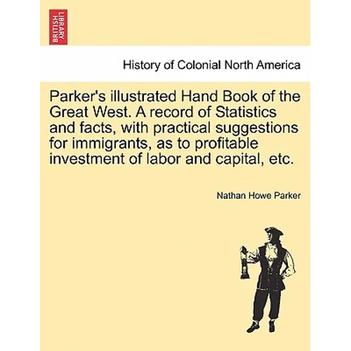 Parker's Illustrated Hand Book of the Great West. a Record of Statistics and Facts, with Practical Suggestions for Immigrants, as to Profitable Invest