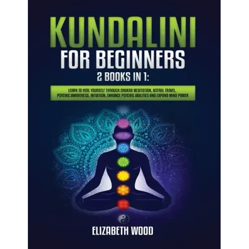 Kundalini for Beginners: 2 Books in 1: Learn to Heal Yourself through Chakra Meditation, Astral Travel, Psychic Awareness, Intuition, Enhance P