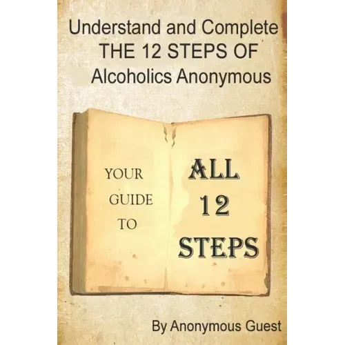 Understand and Complete The 12 Steps of Alcoholics Anonymous: Your Guide to All 12 Steps