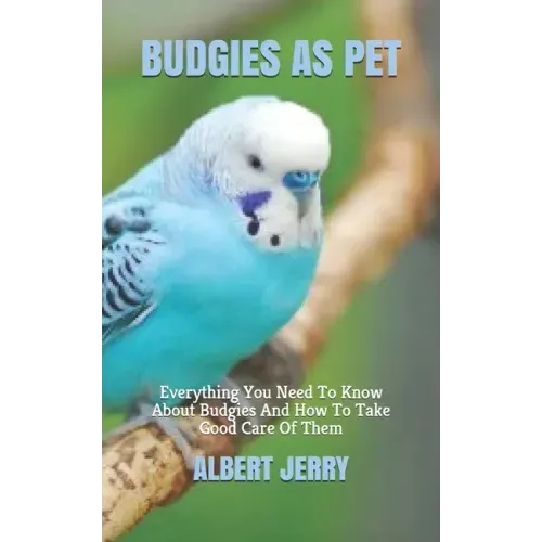 Budgies as Pet: Everything You Need To Know About Budgies And How To Take Good Care Of Them