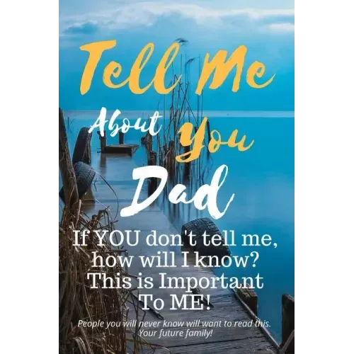 Tell Me about You Dad: If You Don't Tell Me, Who Will? This Is Important to Me! People You Will Never Know Will Want to Read This. Your Future Family!