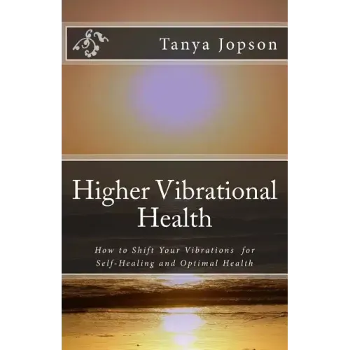 Higher Vibrational Health: How to Shift Your Vibrations for Self-Healing and Optimal Health