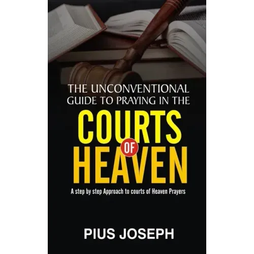 The Unconventional Guide to Praying in the Courts of Heaven: A Step by Step Approach to Courts of Heaven Prayers