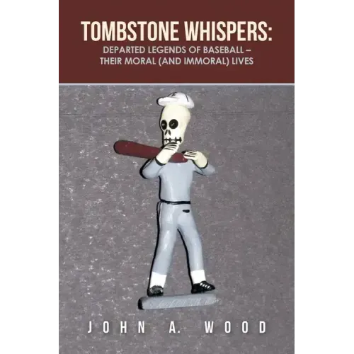 Tombstone Whispers: Departed Legends of Baseball - Their Moral (And Immoral) Lives