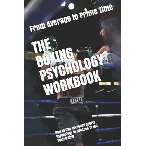 The Boxing Psychology Workbook: How to Use Advanced Sports Psychology to Succeed in the Boxing Ring