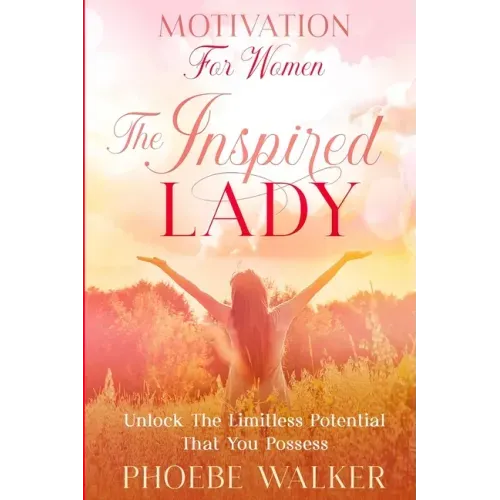 Motivation For Women: The Inspired Lady - Unlock The Limitless Potential That You Possess