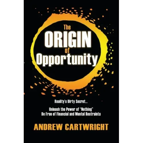 The Origin of Opportunity: Reality's Dirty Secret... Unleash the Power of "Nothing" Be Free of Financial and Mental Restraints