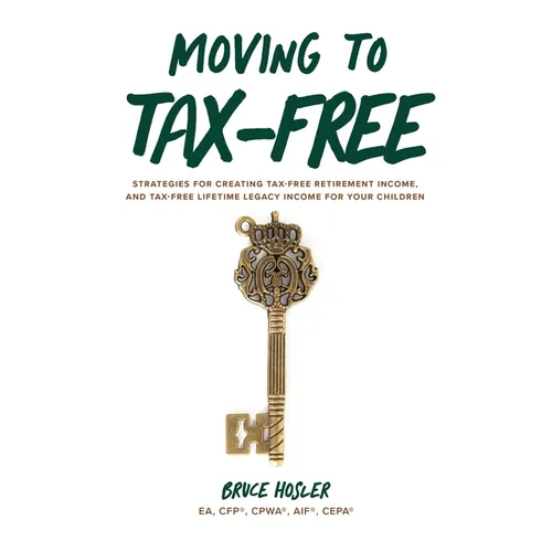Moving to Tax-Free: Strategies for Creating Tax-Free Retirement Income, and Tax-Free Lifetime Legacy Income for Your Children