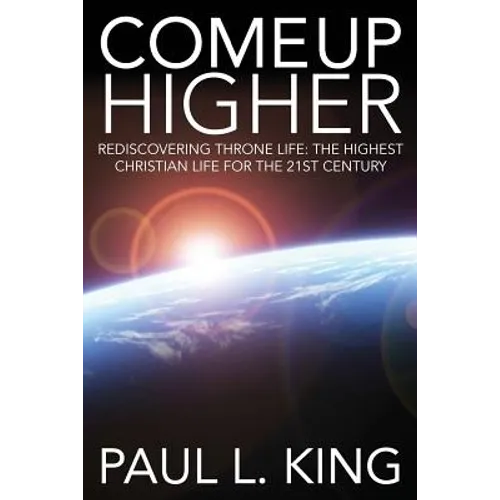 Come Up Higher: Rediscovering Throne Life: The Highest Christian Life For The 21st Century