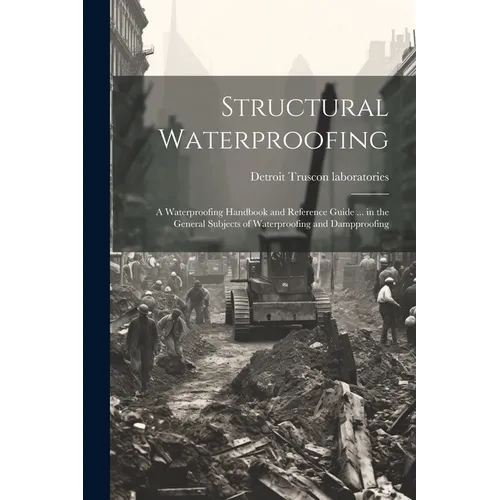Structural Waterproofing; a Waterproofing Handbook and Reference Guide ... in the General Subjects of Waterproofing and Dampproofing