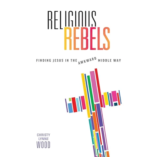 Religious Rebels: Finding Jesus in the Awkward Middle Way