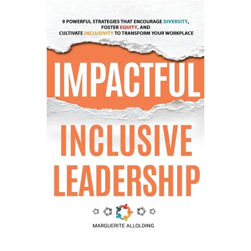 Impactful Inclusive Leadership: 9 Powerful Strategies That Encourage Diversity, Foster Equity, and Cultivate Inclusivity to Transform Your Workplace