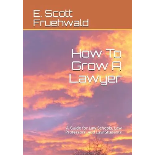 How To Grow A Lawyer: A Guide for Law Schools, Law Professors, and Law Students