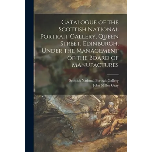 Catalogue of the Scottish National Portrait Gallery, Queen Street, Edinburgh, Under the Management of the Board of Manufactures