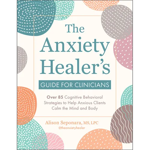 The Anxiety Healer's Guide for Clinicians: Over 85 Cognitive Behavioral Strategies to Help Anxious Clients Calm the Mind and Body