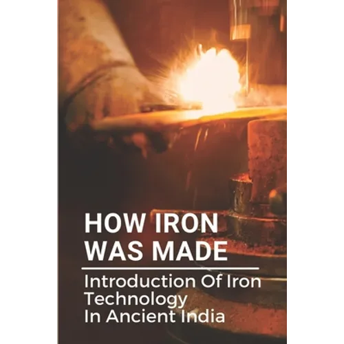 How Iron Was Made: Introduction Of Iron Technology In Ancient India: Ancient Iron Technology