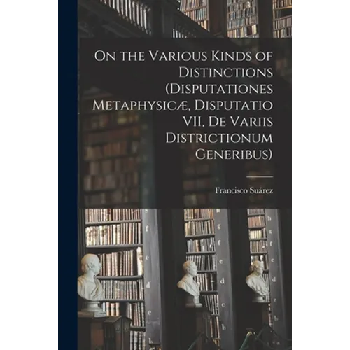 On the Various Kinds of Distinctions (Disputationes Metaphysicæ, Disputatio VII, De Variis Districtionum Generibus)