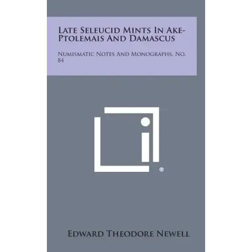 Late Seleucid Mints In Ake-Ptolemais And Damascus: Numismatic Notes And Monographs, No. 84