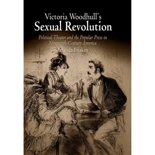 Victoria Woodhull's Sexual Revolution: Political Theater and the Popular Press in Nineteenth-Century America