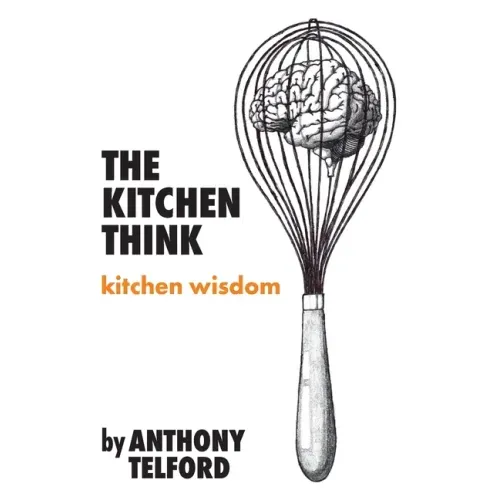 The Kitchen Think: kitchen wisdom by Anthony Telford