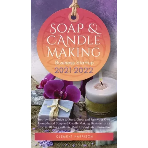 Soap and Candle Making Business Startup 2021-2022: Step-by-Step Guide to Start, Grow and Run your Own Home-based Soap and Candle Making Business in 30