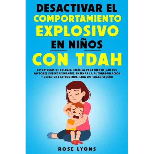 Desactivar el Comportamiento Explosivo en Niños con TDAH: Estrategias de Crianza Pacífica para Identificar los Factores Desencadenantes, Enseñar la Au