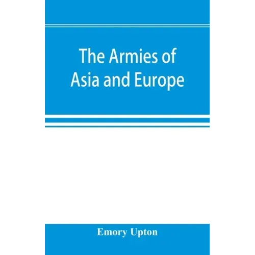 The armies of Asia and Europe: embracing official reports on the armies of Japan, China, India, Persia, Italy, Russia, Austria, Germany, France, and