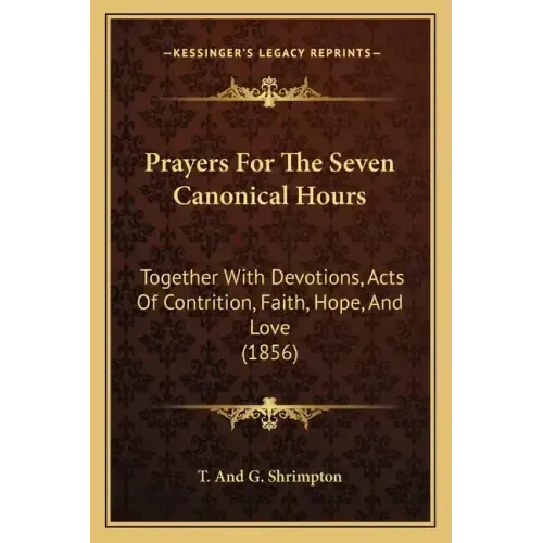 Prayers For The Seven Canonical Hours: Together With Devotions, Acts Of Contrition, Faith, Hope, And Love (1856)