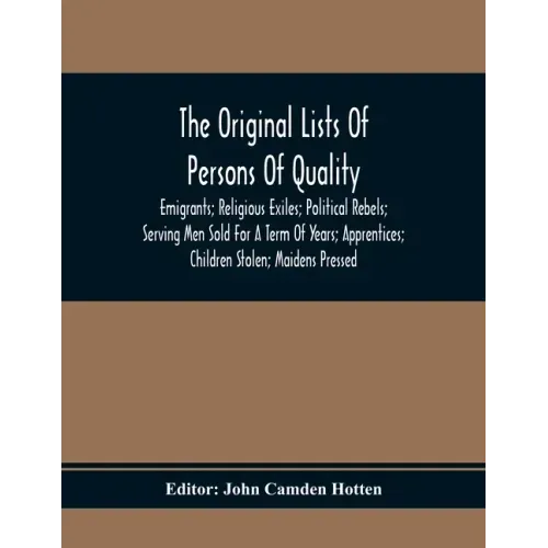 The Original Lists Of Persons Of Quality; Emigrants; Religious Exiles; Political Rebels; Serving Men Sold For A Term Of Years; Apprentices; Children S