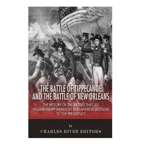 The Battle of Tippecanoe and the Battle of New Orleans: The History of the Battles that Led William Henry Harrison and Andrew Jackson to the Presidenc