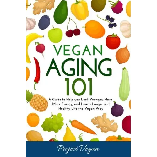 Vegan Aging 101: A Guide to Help you Look Younger, Have More Energy, and Live a Longer and Healthy Life the Vegan Way