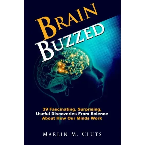 Brain Buzzed: How The Brain Changes Itself and Deceives Us - Essential Insights Everyone Should Know About How Our Minds Work.