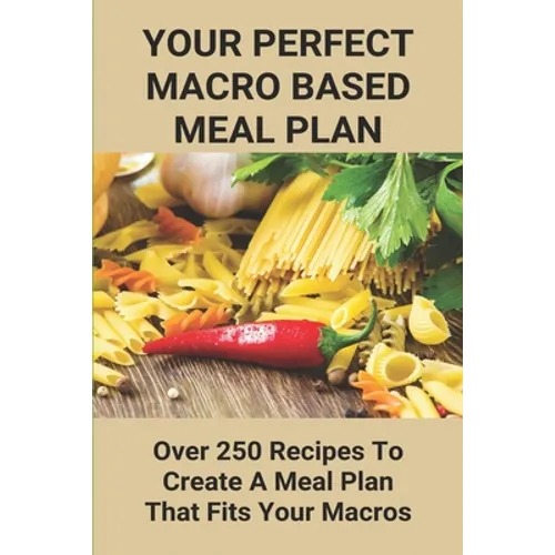 Your Perfect Macro Based Meal Plan: Over 250 Recipes To Create A Meal Plan That Fits Your Macros: Macro Diet Plan