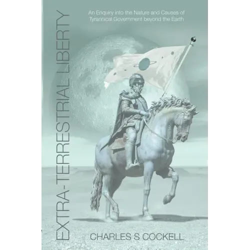 Extra-Terrestrial Liberty an Enquiry Into the Nature and Causes of Tyrannical Government Beyond the Earth