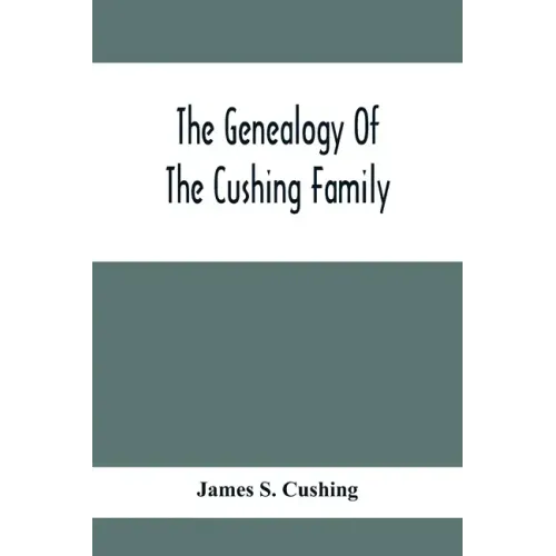 The Genealogy Of The Cushing Family, An Account Of The Ancestors And Descendants Of Matthew Cushing, Who Came To America In 1638