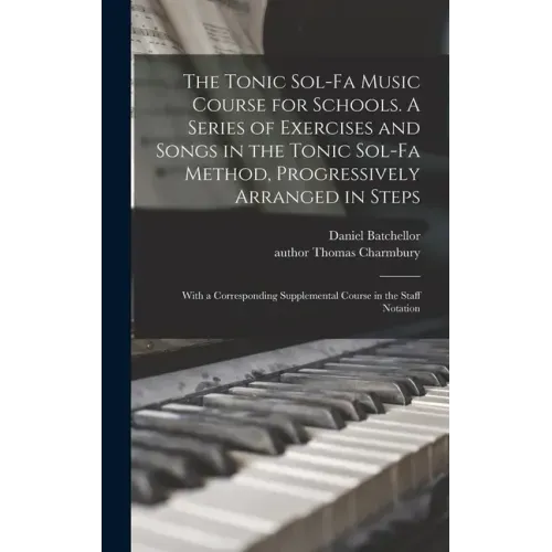 The Tonic Sol-fa Music Course for Schools. A Series of Exercises and Songs in the Tonic Sol-fa Method, Progressively Arranged in Steps; With a Corresp