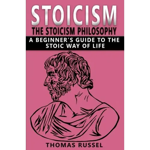 Stoicism: The Stoicism Philosophy, A Beginner's Guide to the Stoic Way of Life
