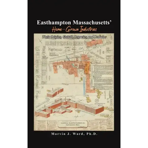 Easthampton Massachusetts' Home-Grown Industries: Their Origins, Growth, Legacies, and Remains