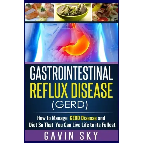 Gastrointestinal Reflux Disease GERD: How to Manage GERD Disease and Diet So That You Can Live Life to Its Fullest