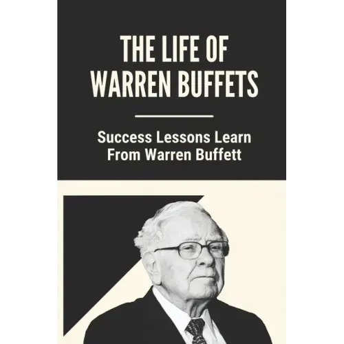 The Life Of Warren Buffets: Success Lessons Learn From Warren Buffett: Business Lessons Of Warren Buffett