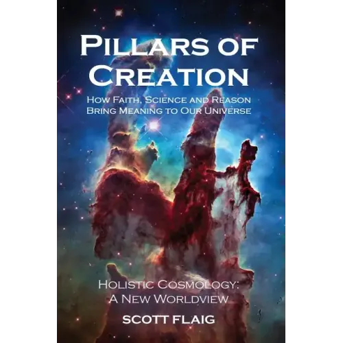 Pillars of Creation: How Faith, Science and Reason Bring Meaning to Our Universe