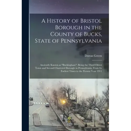 A History of Bristol Borough in the County of Bucks, State of Pennsylvania: Anciently Known as "Buckingham"; Being the Third Oldest Town and Second Ch
