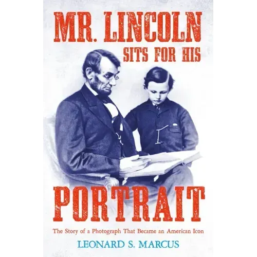 Mr. Lincoln Sits for His Portrait: The Story of a Photograph That Became an American Icon