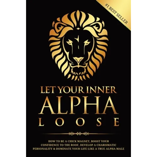 Let Your Inner Alpha Loose: How to Be a Chick Magnet, Boost Your Confidence to the Roof, Develop a Charismatic Personality and Dominate Your Life
