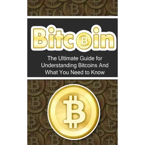 Bitcoin: The Ultimate Beginner's Guide for Understanding Bitcoins And What You Need to Know